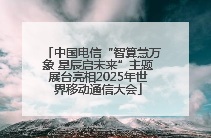 中国电信“智算慧万象 星辰启未来”主题展台亮相2025年世界移动通信大会